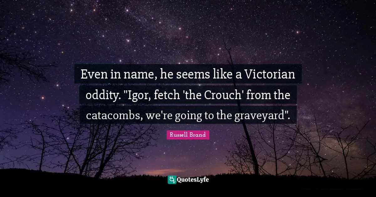 Fetch Quotes: "Even in name, he seems like a Victorian oddity. "Igor, fetch 'the Crouch' from the catacombs, we're going to the graveyard"."