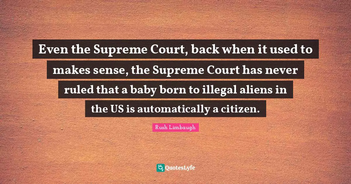 Even the Supreme Court, back when it used to makes sense, the Supreme Court has never ruled that a baby born to illegal aliens in the US is automatically a citizen.