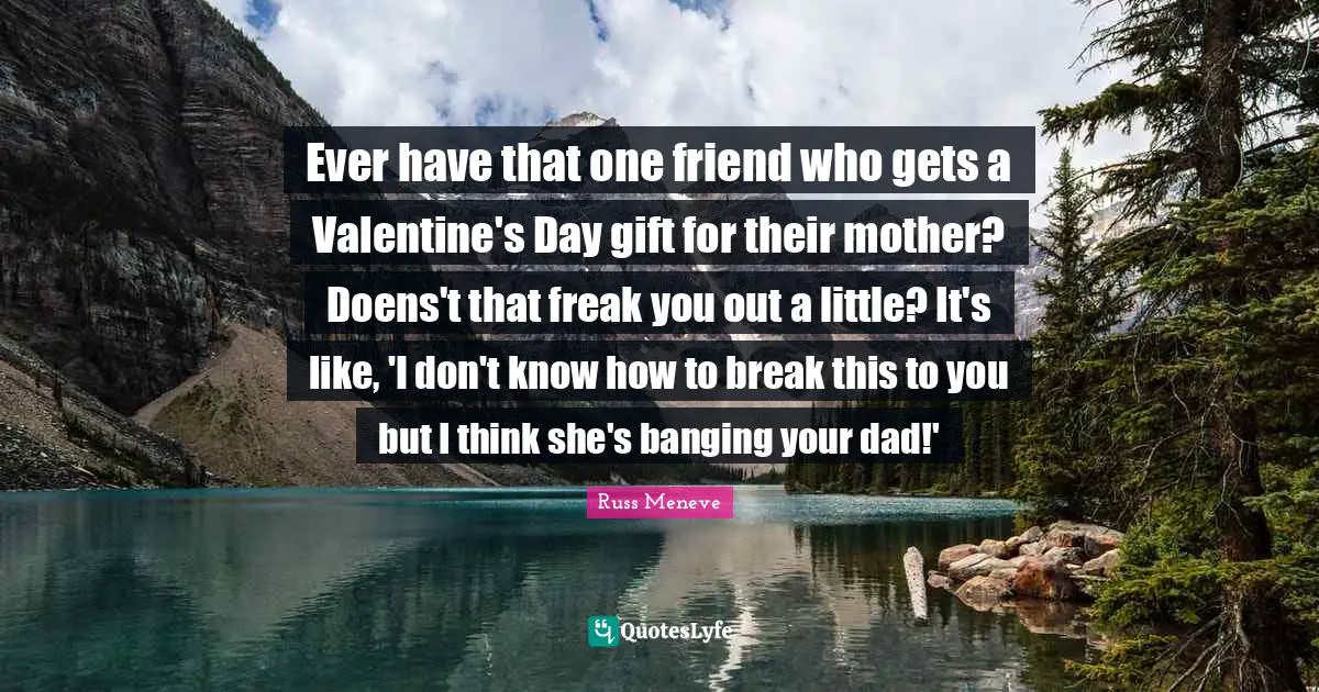 Ever have that one friend who gets a Valentine's Day gift for their mother? Doens't that freak you out a little? It's like, 'I don't know how to break this to you but I think she's banging your dad!'