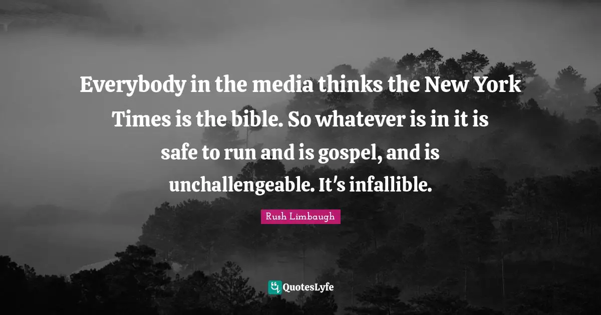Everybody in the media thinks the New York Times is the bible. So whatever is in it is safe to run and is gospel, and is unchallengeable. It's infallible.