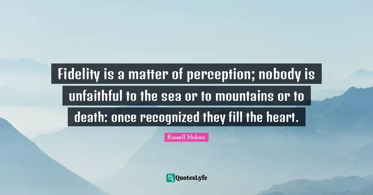 Fidelity is a matter of perception; nobody is unfaithful to the sea or to mountains or to death: once recognized they fill the heart.