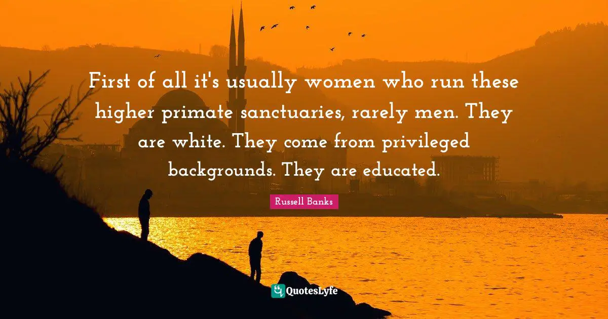 First of all it's usually women who run these higher primate sanctuaries, rarely men. They are white. They come from privileged backgrounds. They are educated.