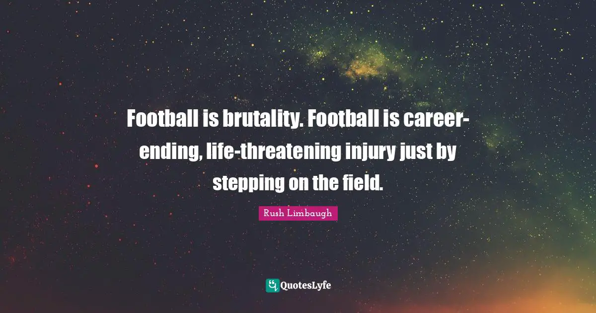 Football is brutality. Football is career-ending, life-threatening injury just by stepping on the field.