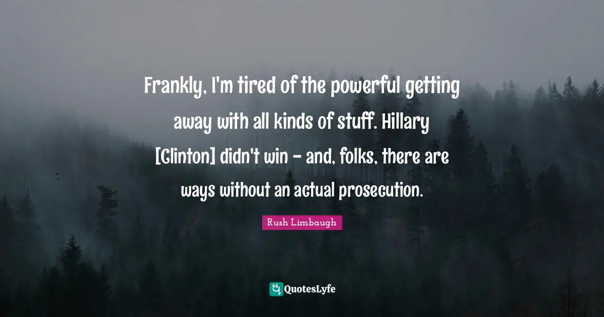 Frankly, I'm tired of the powerful getting away with all kinds of stuff. Hillary [Clinton] didn't win - and, folks, there are ways without an actual prosecution.