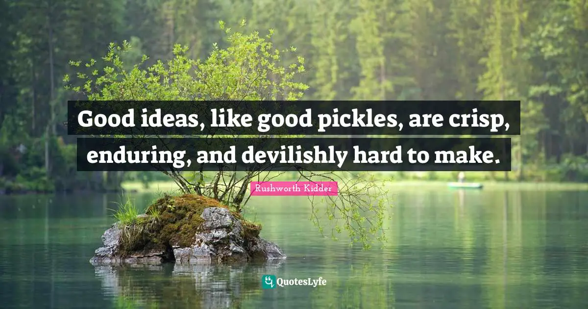 Good ideas, like good pickles, are crisp, enduring, and devilishly hard to make.