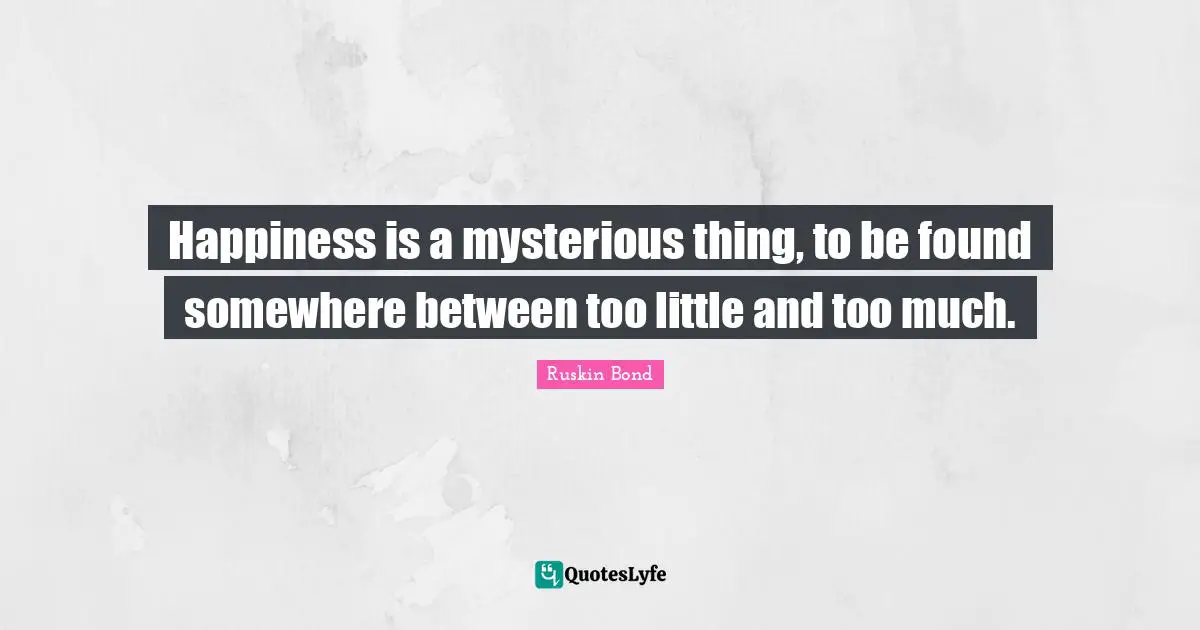 Too Much Quotes: "Happiness is a mysterious thing, to be found somewhere between too little and too much."
