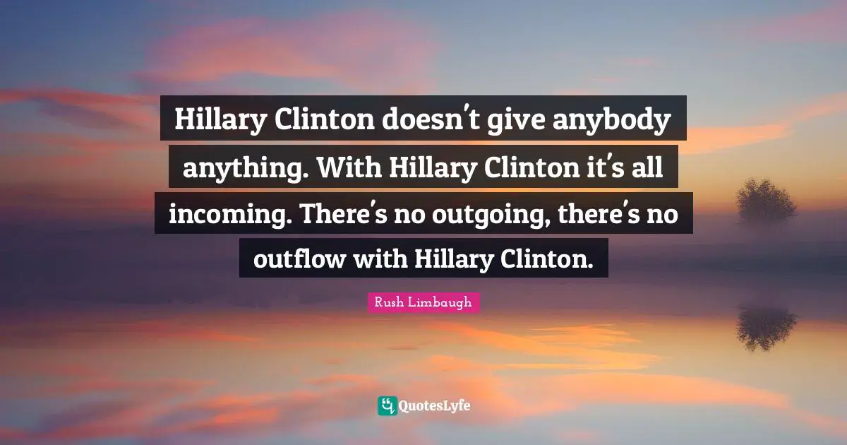 Hillary Clinton doesn't give anybody anything. With Hillary Clinton it's all incoming. There's no outgoing, there's no outflow with Hillary Clinton.