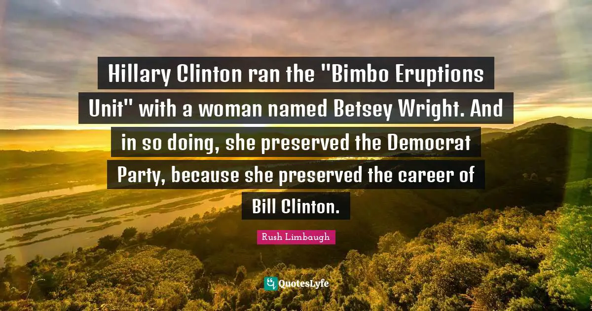 Hillary Clinton ran the "Bimbo Eruptions Unit" with a woman named Betsey Wright. And in so doing, she preserved the Democrat Party, because she preserved the career of Bill Clinton.