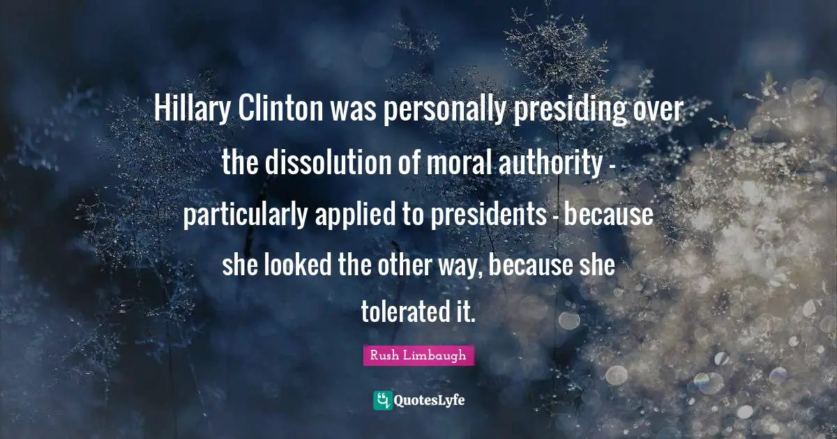 Hillary Clinton was personally presiding over the dissolution of moral authority - particularly applied to presidents - because she looked the other way, because she tolerated it.