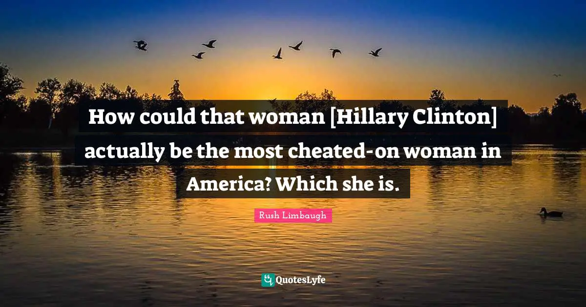 How could that woman [Hillary Clinton] actually be the most cheated-on woman in America? Which she is.