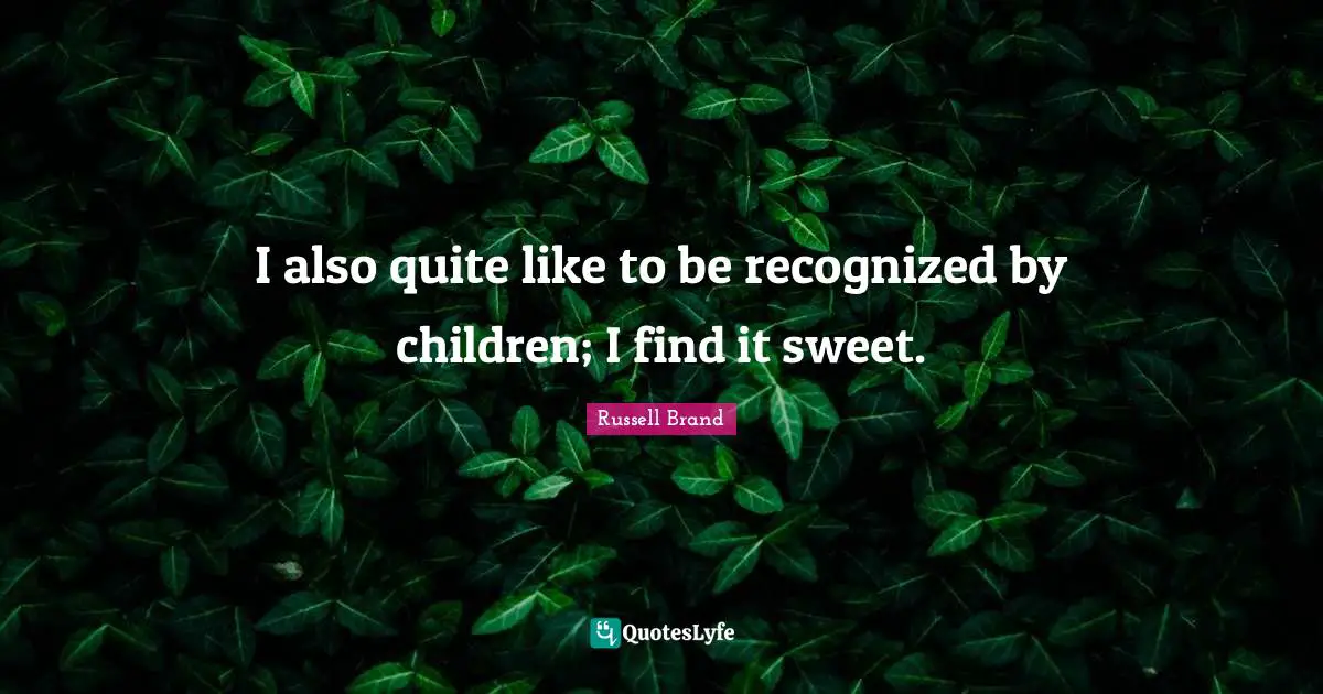 I also quite like to be recognized by children; I find it sweet.