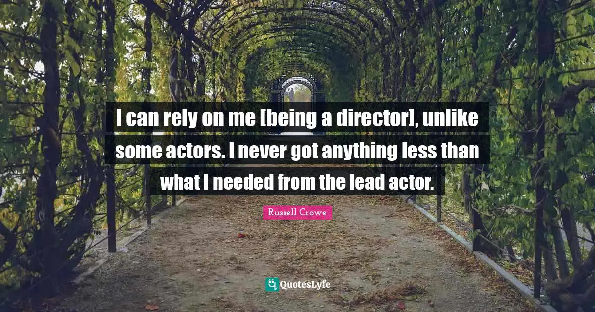 I can rely on me [being a director], unlike some actors. I never got anything less than what I needed from the lead actor.