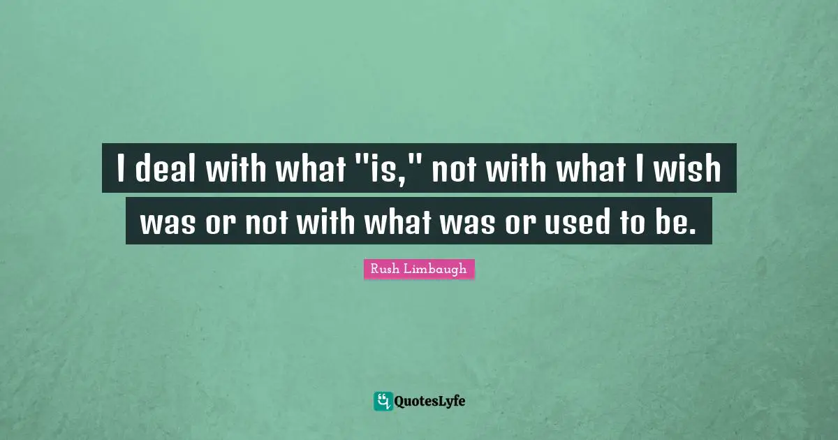 I deal with what "is," not with what I wish was or not with what was or used to be.