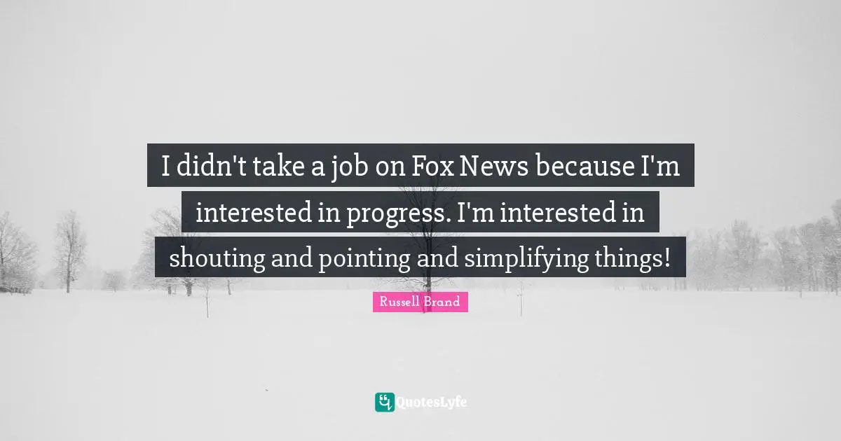 I didn't take a job on Fox News because I'm interested in progress. I'm interested in shouting and pointing and simplifying things!
