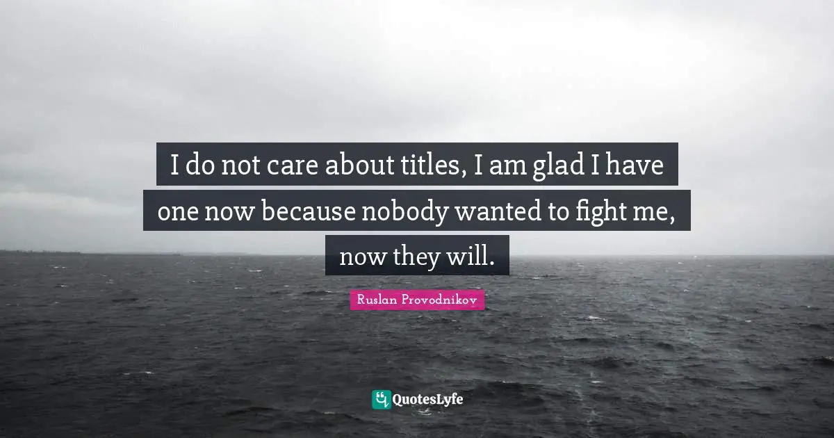 I do not care about titles, I am glad I have one now because nobody wanted to fight me, now they will.