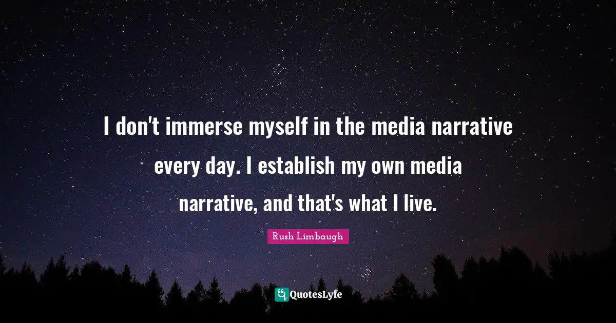 I don't immerse myself in the media narrative every day. I establish my own media narrative, and that's what I live.