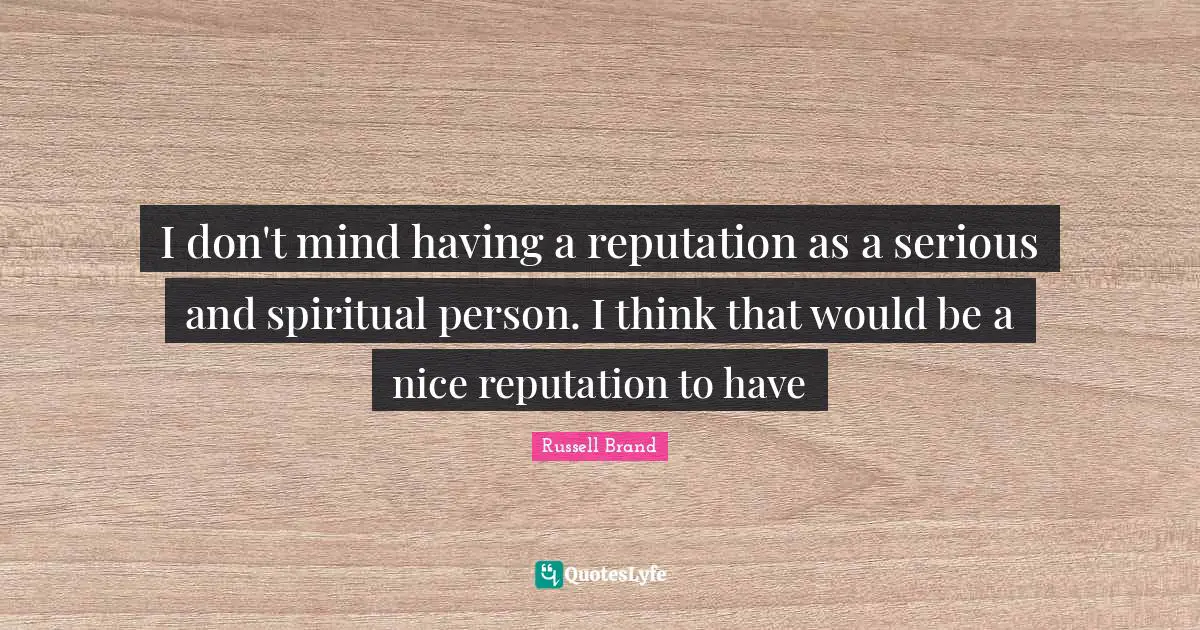 I don't mind having a reputation as a serious and spiritual person. I think that would be a nice reputation to have