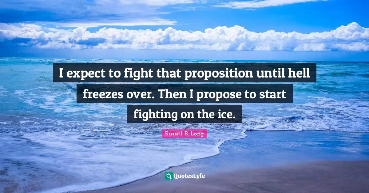 I expect to fight that proposition until hell freezes over. Then I propose to start fighting on the ice.