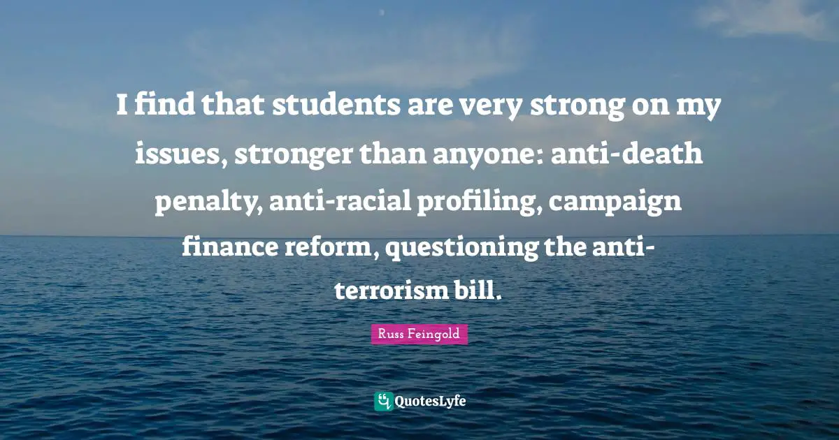 I find that students are very strong on my issues, stronger than anyone: anti-death penalty, anti-racial profiling, campaign finance reform, questioning the anti-terrorism bill.
