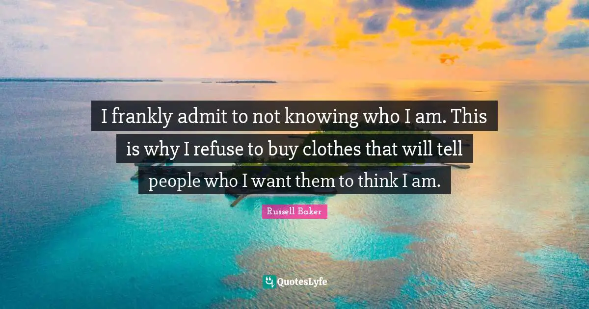 I frankly admit to not knowing who I am. This is why I refuse to buy clothes that will tell people who I want them to think I am.