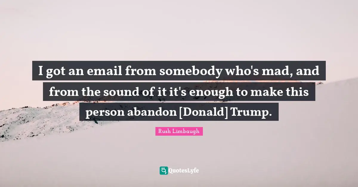 I got an email from somebody who's mad, and from the sound of it it's enough to make this person abandon [Donald] Trump.