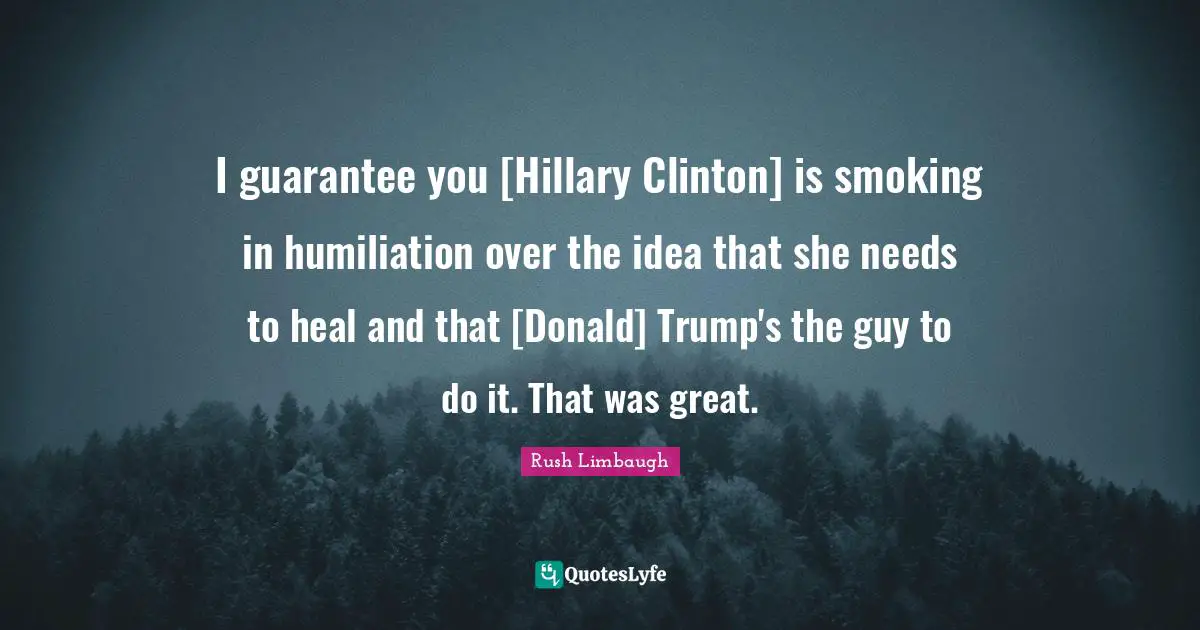 I guarantee you [Hillary Clinton] is smoking in humiliation over the idea that she needs to heal and that [Donald] Trump's the guy to do it. That was great.