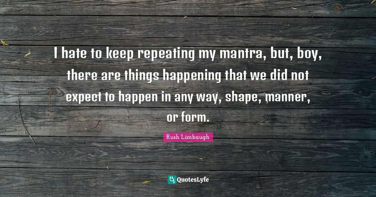 I hate to keep repeating my mantra, but, boy, there are things happening that we did not expect to happen in any way, shape, manner, or form.
