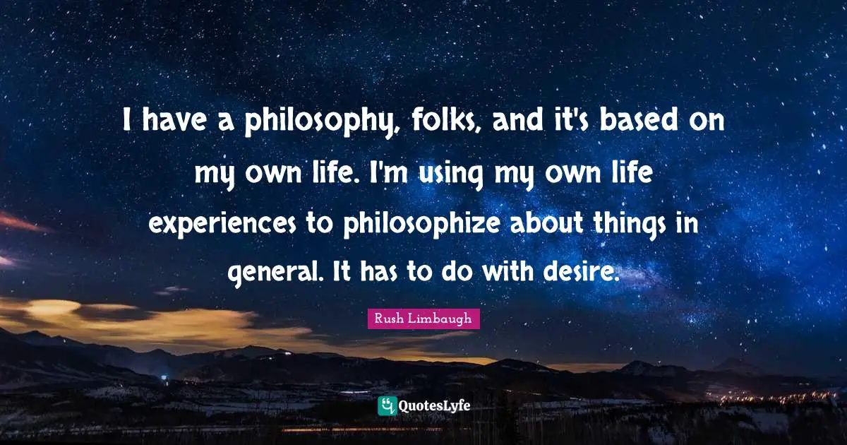 Life Philosophy Quotes: "I have a philosophy, folks, and it's based on my own life. I'm using my own life experiences to philosophize about things in general. It has to do with desire."