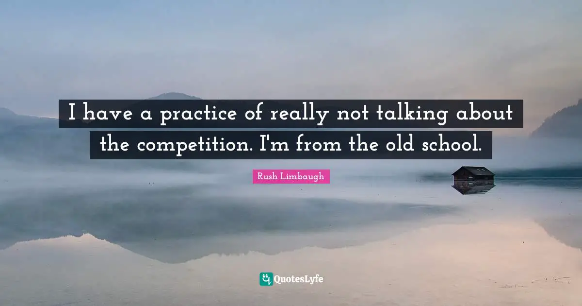 I have a practice of really not talking about the competition. I'm from the old school.