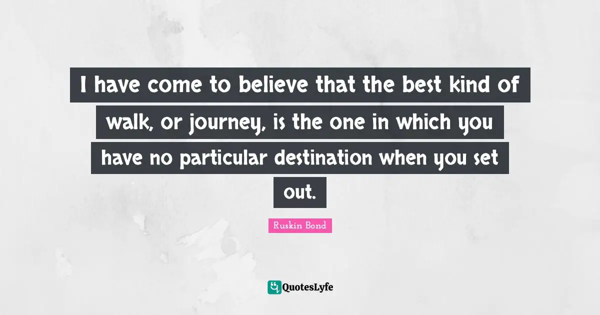 J.L. Bond Quotes: "I have come to believe that the best kind of walk, or journey, is the one in which you have no particular destination when you set out."