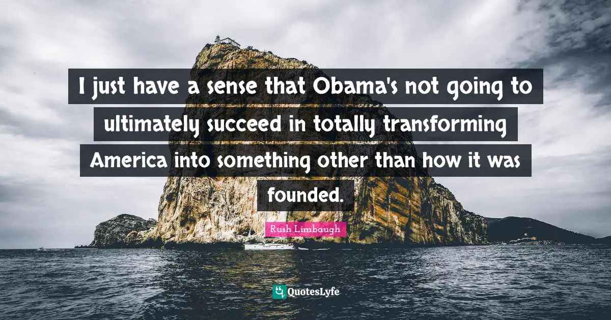 I just have a sense that Obama's not going to ultimately succeed in totally transforming America into something other than how it was founded.