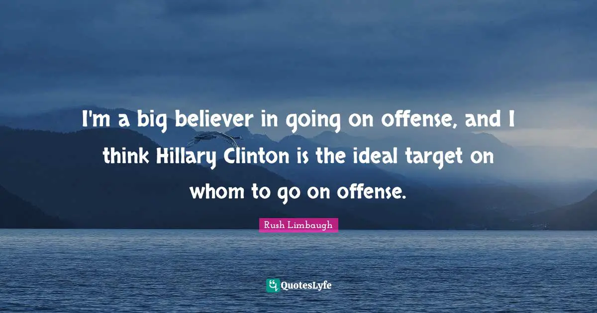I'm a big believer in going on offense, and I think Hillary Clinton is the ideal target on whom to go on offense.