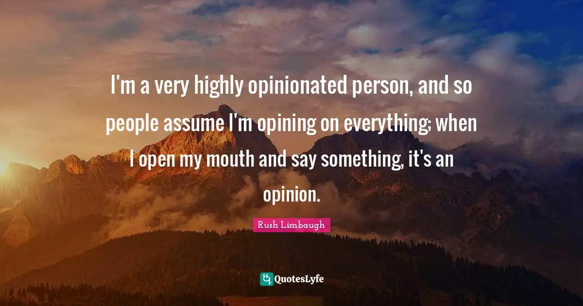 I'm a very highly opinionated person, and so people assume I'm opining on everything; when I open my mouth and say something, it's an opinion.