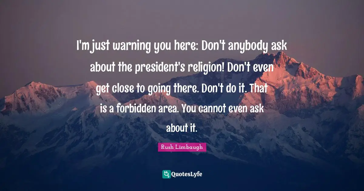 I'm just warning you here: Don't anybody ask about the president's religion! Don't even get close to going there. Don't do it. That is a forbidden area. You cannot even ask about it.