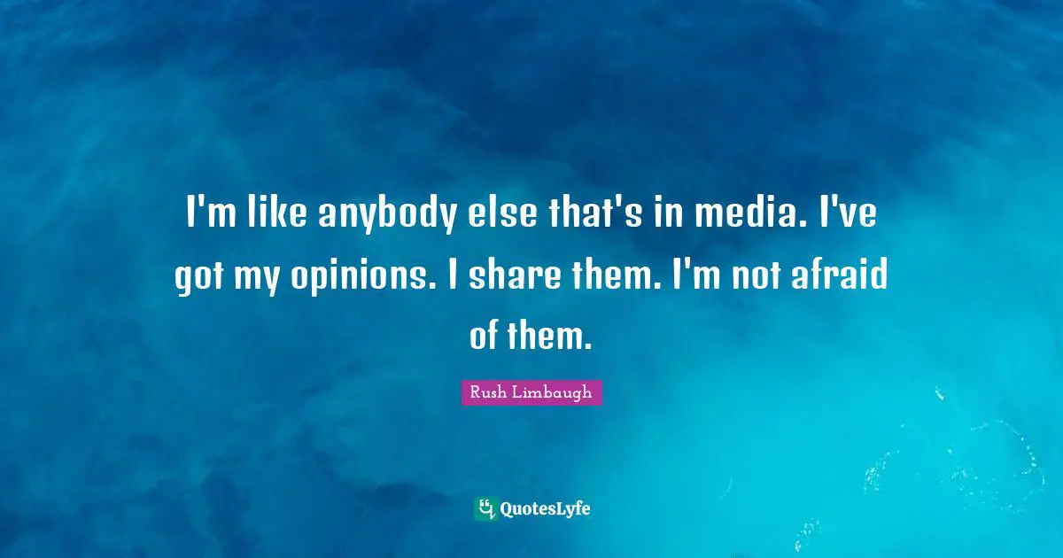 I'm like anybody else that's in media. I've got my opinions. I share them. I'm not afraid of them.