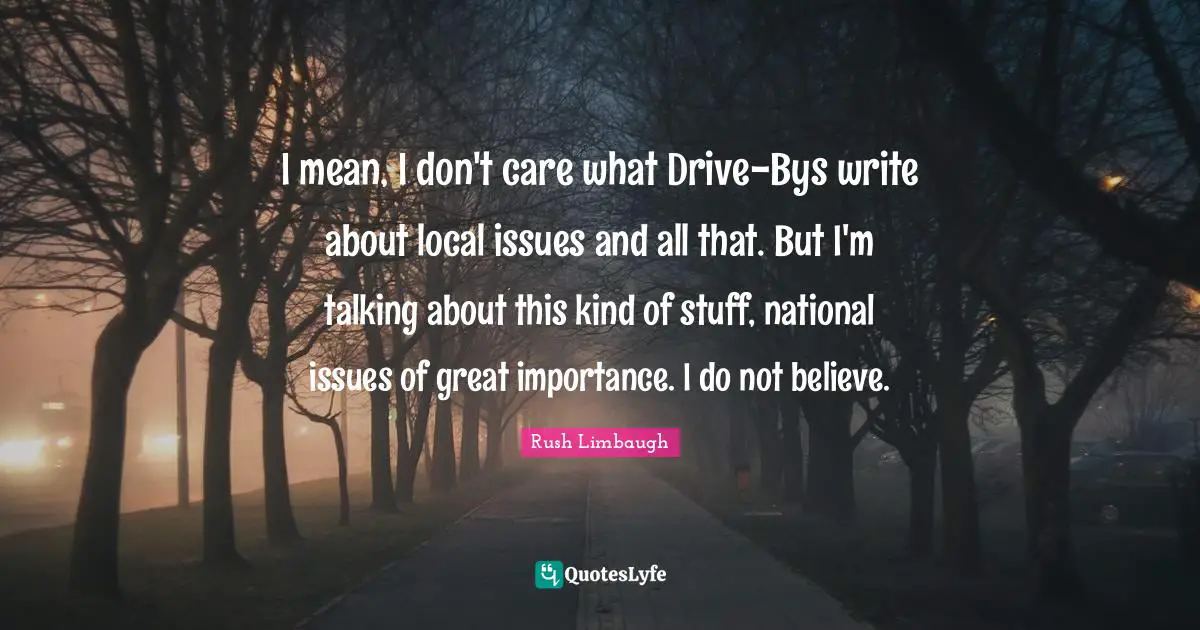 I mean, I don't care what Drive-Bys write about local issues and all that. But I'm talking about this kind of stuff, national issues of great importance. I do not believe.