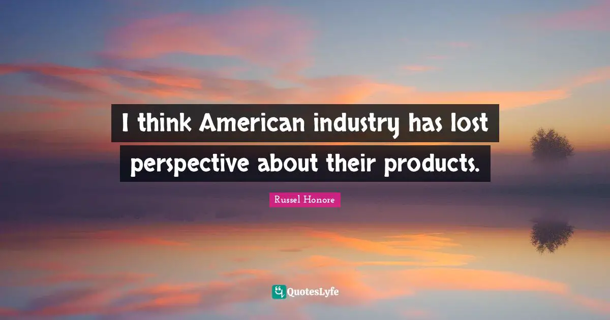I think American industry has lost perspective about their products.
