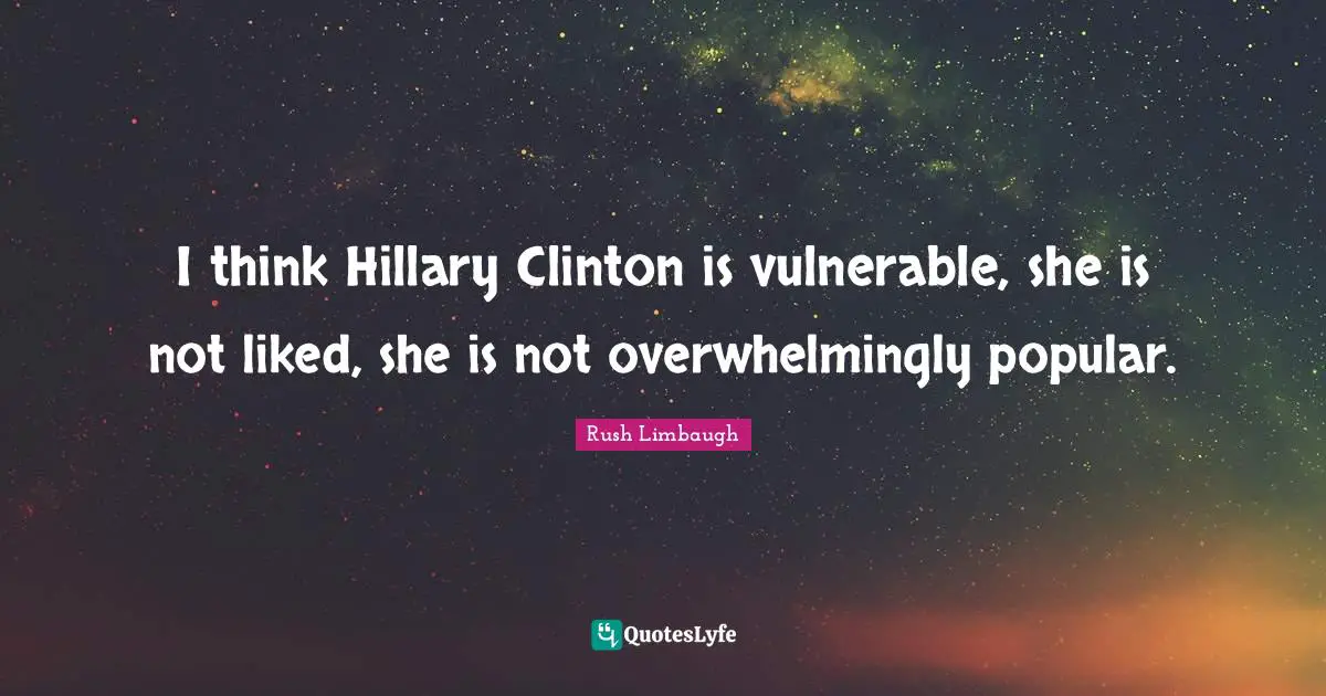I think Hillary Clinton is vulnerable, she is not liked, she is not overwhelmingly popular.