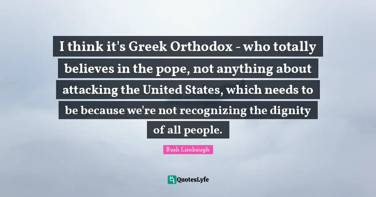 I think it's Greek Orthodox - who totally believes in the pope, not anything about attacking the United States, which needs to be because we're not recognizing the dignity of all people.