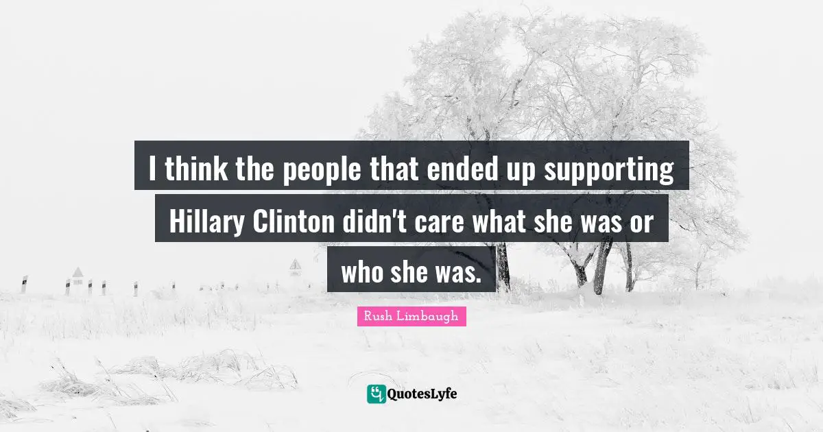 I think the people that ended up supporting Hillary Clinton didn't care what she was or who she was.
