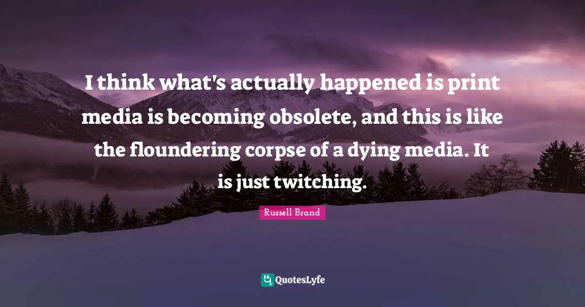 Print Media Quotes: "I think what's actually happened is print media is becoming obsolete, and this is like the floundering corpse of a dying media. It is just twitching."