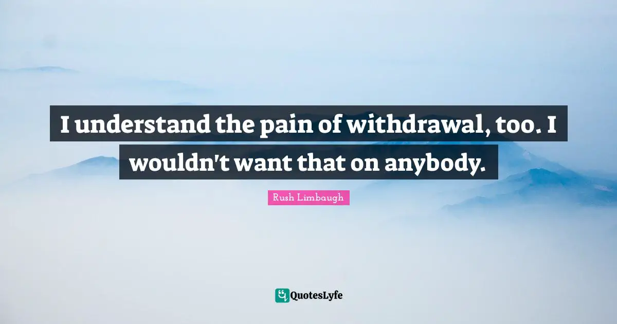I understand the pain of withdrawal, too. I wouldn't want that on anybody.