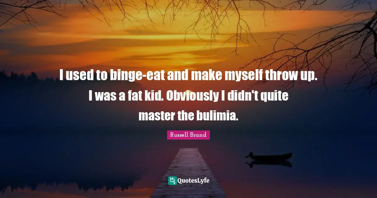 I used to binge-eat and make myself throw up. I was a fat kid. Obviously I didn't quite master the bulimia.