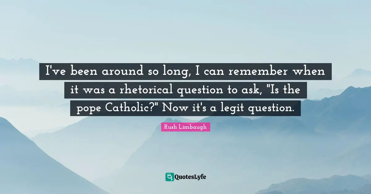 I've been around so long, I can remember when it was a rhetorical question to ask, "Is the pope Catholic?" Now it's a legit question.