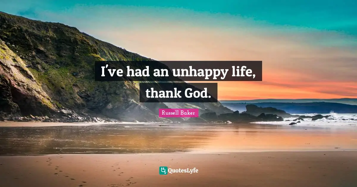 I've had an unhappy life, thank God.