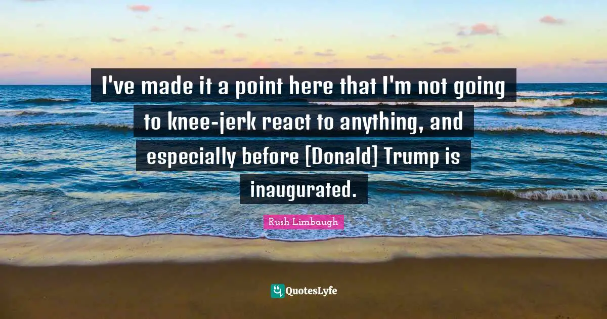 I've made it a point here that I'm not going to knee-jerk react to anything, and especially before [Donald] Trump is inaugurated.