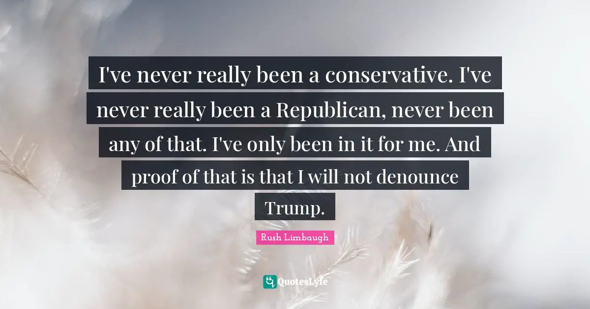 I've never really been a conservative. I've never really been a Republican, never been any of that. I've only been in it for me. And proof of that is that I will not denounce Trump.