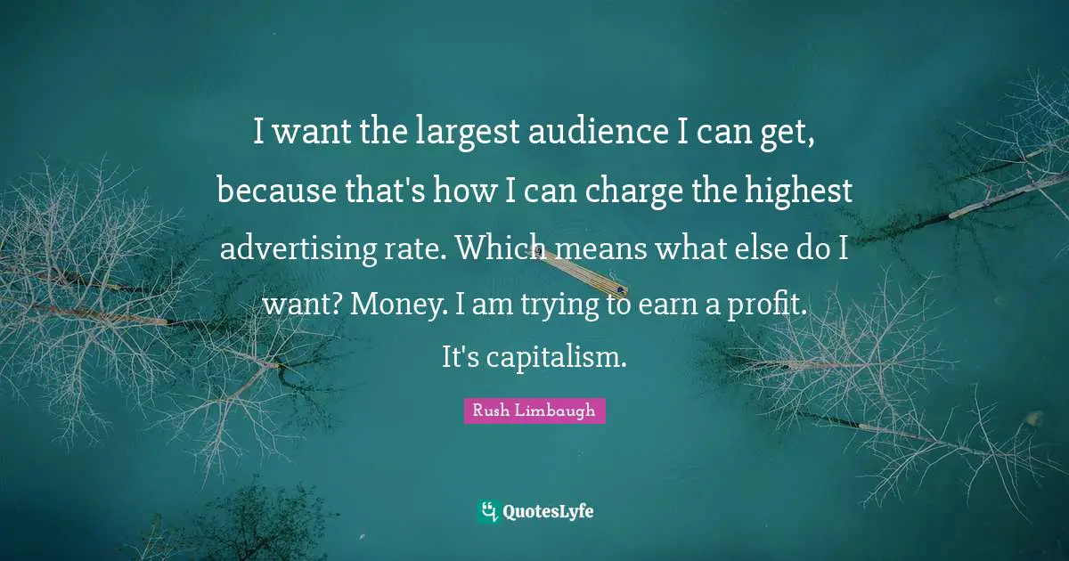 I want the largest audience I can get, because that's how I can charge the highest advertising rate. Which means what else do I want? Money. I am trying to earn a profit. It's capitalism.