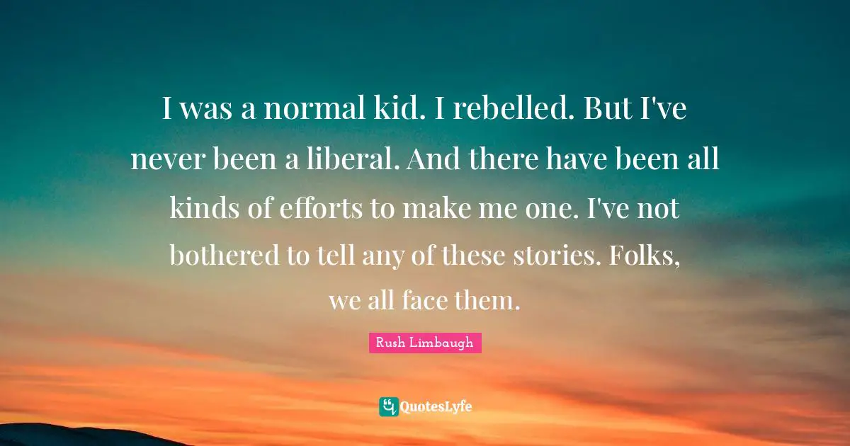 Not Bothered Quotes: "I was a normal kid. I rebelled. But I've never been a liberal. And there have been all kinds of efforts to make me one. I've not bothered to tell any of these stories. Folks, we all face them."