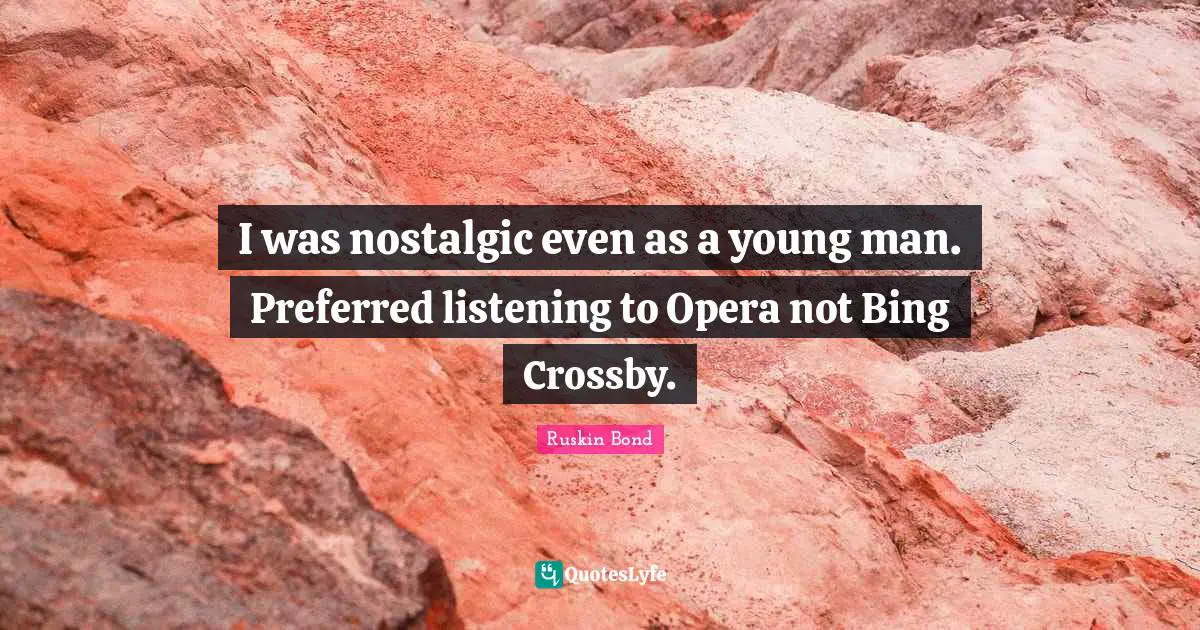 I was nostalgic even as a young man. Preferred listening to Opera not Bing Crossby.